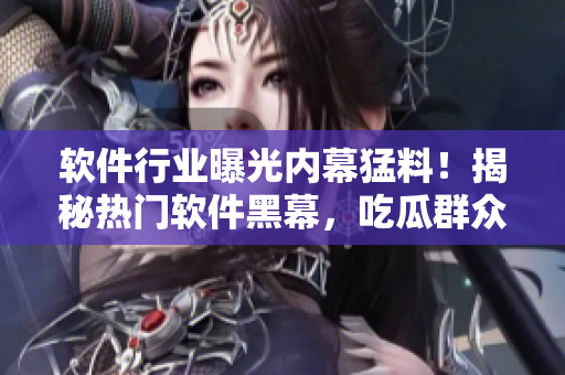 軟件行業(yè)曝光內(nèi)幕猛料！揭秘?zé)衢T軟件黑幕，吃瓜群眾快來圍觀！