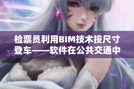 檢票員利用BIM技術(shù)按尺寸登車(chē)——軟件在公共交通中的智能運(yùn)用