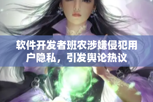 軟件開(kāi)發(fā)者班農(nóng)涉嫌侵犯用戶隱私，引發(fā)輿論熱議