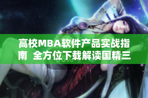 高校MBA軟件產(chǎn)品實戰(zhàn)指南  全方位下載解讀國精三區(qū)一區(qū)一區(qū)