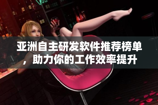 亞洲自主研發(fā)軟件推薦榜單，助力你的工作效率提升