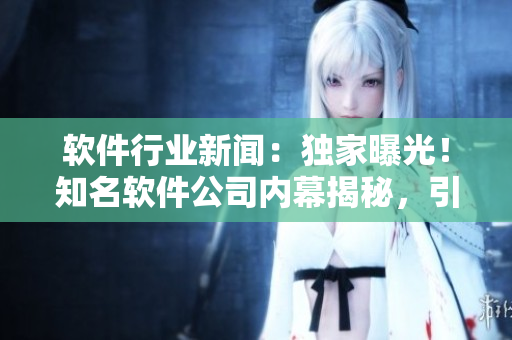 軟件行業(yè)新聞：獨(dú)家曝光！知名軟件公司內(nèi)幕揭秘，引發(fā)程序員瓜友熱議