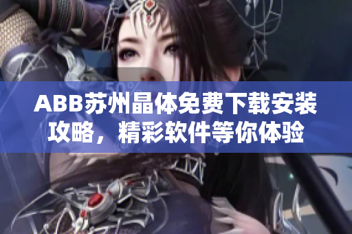 ABB蘇州晶體免費(fèi)下載安裝攻略，精彩軟件等你體驗(yàn)