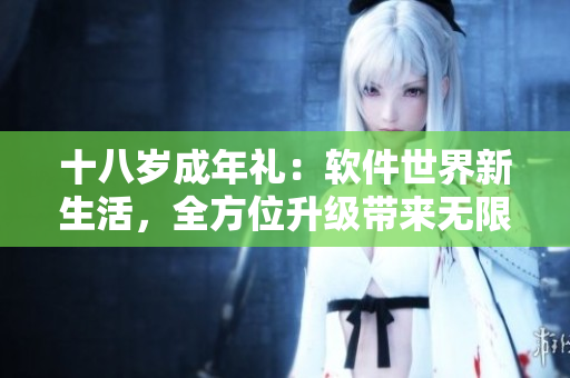 十八歲成年禮：軟件世界新生活，全方位升級(jí)帶來(lái)無(wú)限驚喜