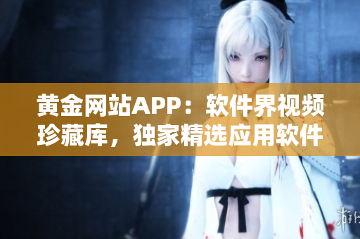 黃金網(wǎng)站APP：軟件界視頻珍藏庫，獨家精選應用軟件教程全覆蓋