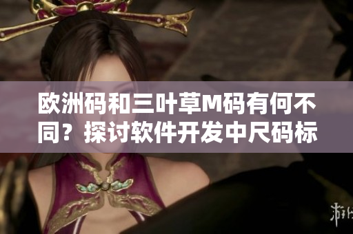 歐洲碼和三葉草M碼有何不同？探討軟件開發(fā)中尺碼標(biāo)準(zhǔn)的應(yīng)用差異