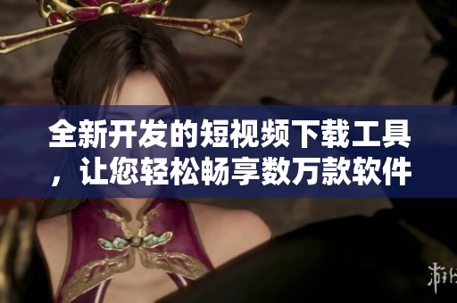 全新開發(fā)的短視頻下載工具，讓您輕松暢享數(shù)萬款軟件