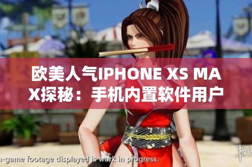 歐美人氣IPHONE XS MAX探秘：手機內(nèi)置軟件用戶體驗大揭秘