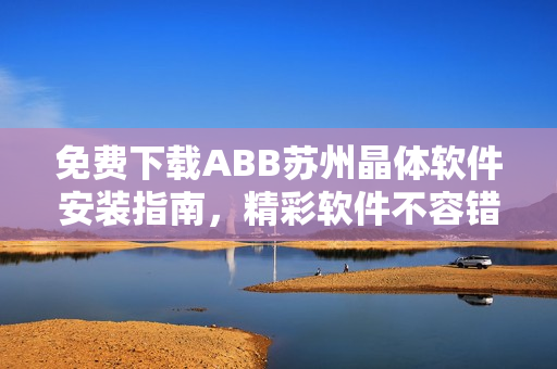 免費下載ABB蘇州晶體軟件安裝指南，精彩軟件不容錯過