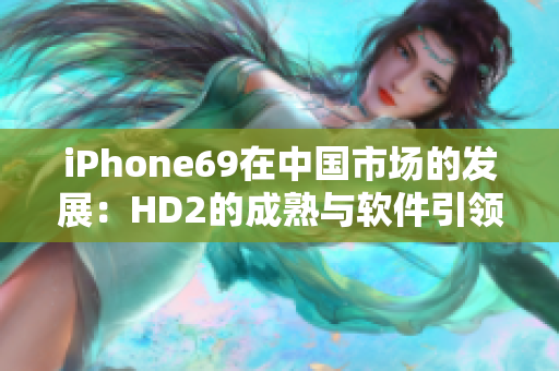 iPhone69在中國(guó)市場(chǎng)的發(fā)展：HD2的成熟與軟件引領(lǐng)新風(fēng)向