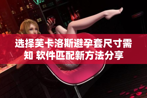 選擇芙卡洛斯避孕套尺寸需知 軟件匹配新方法分享