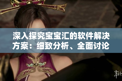 深入探究寶寶匯的軟件解決方案：細(xì)致分析、全面討論和實(shí)際應(yīng)用
