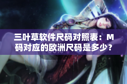 三葉草軟件尺碼對(duì)照表：M碼對(duì)應(yīng)的歐洲尺碼是多少？