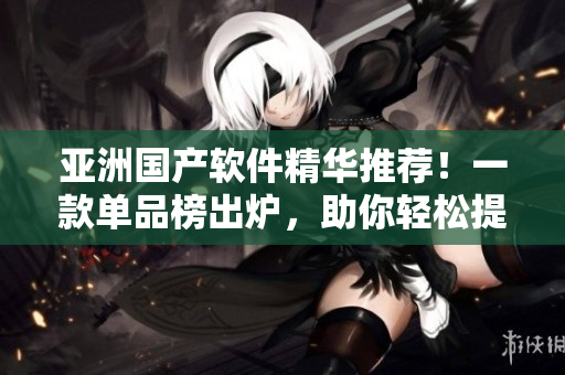 亞洲國產(chǎn)軟件精華推薦！一款單品榜出爐，助你輕松提升工作效率