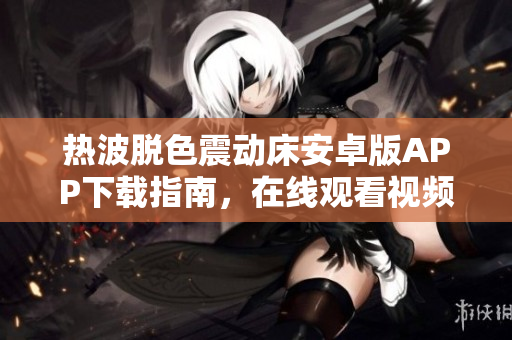 熱波脫色震動(dòng)床安卓版APP下載指南，在線觀看視頻教程與使用技巧分享