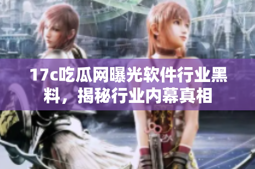 17c吃瓜網(wǎng)曝光軟件行業(yè)黑料，揭秘行業(yè)內(nèi)幕真相