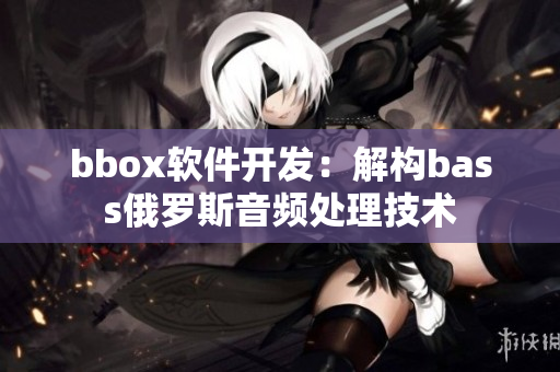 bbox軟件開發(fā)：解構(gòu)bass俄羅斯音頻處理技術(shù)