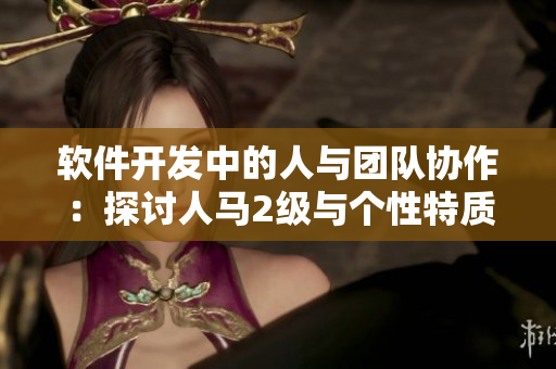 軟件開(kāi)發(fā)中的人與團(tuán)隊(duì)協(xié)作：探討人馬2級(jí)與個(gè)性特質(zhì)的關(guān)系