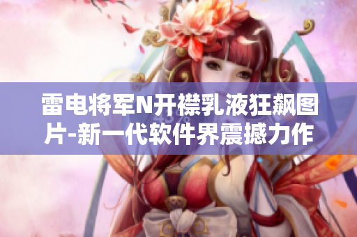 雷電將軍N開襟乳液狂飆圖片-新一代軟件界震撼力作展示