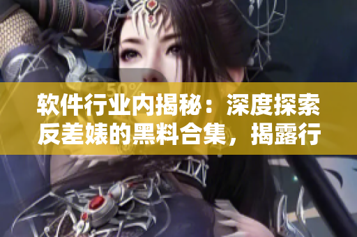 軟件行業(yè)內(nèi)揭秘：深度探索反差婊的黑料合集，揭露行業(yè)內(nèi)萬里長征般的故事