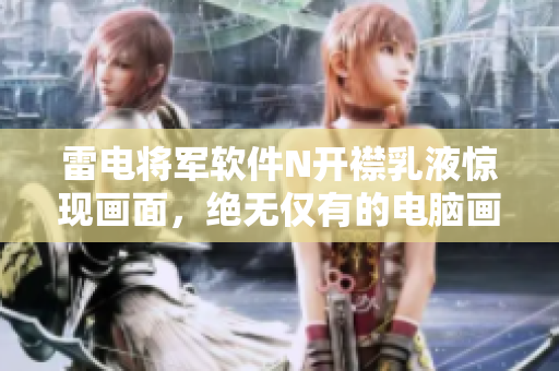 雷電將軍軟件N開襟乳液驚現(xiàn)畫面，絕無僅有的電腦畫面，令人驚嘆！