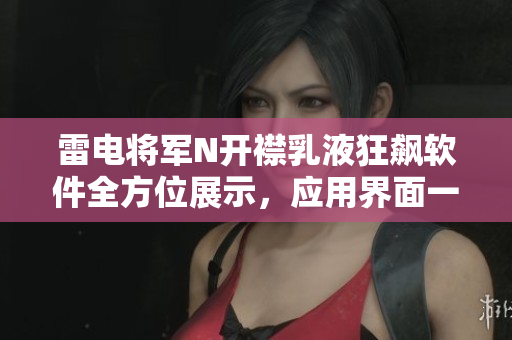 雷電將軍N開襟乳液狂飆軟件全方位展示，應用界面一覽無余