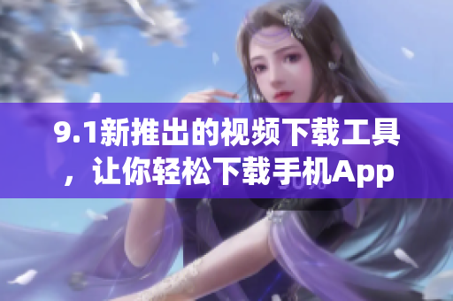 9.1新推出的視頻下載工具，讓你輕松下載手機(jī)App