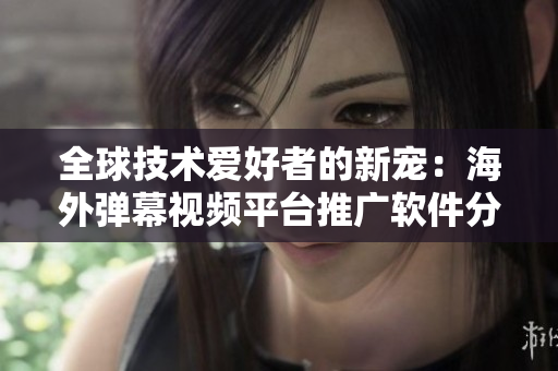全球技術(shù)愛好者的新寵：海外彈幕視頻平臺推廣軟件分享站