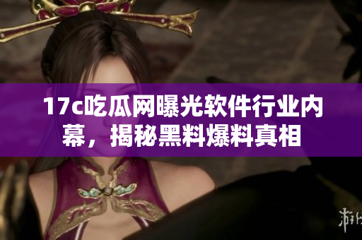 17c吃瓜網(wǎng)曝光軟件行業(yè)內(nèi)幕，揭秘黑料爆料真相
