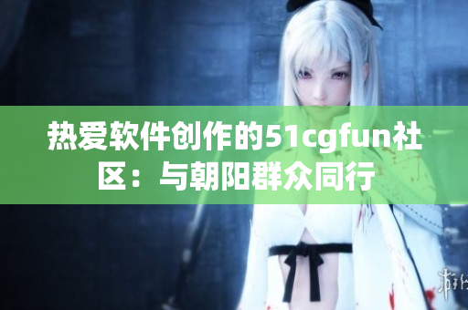 熱愛軟件創(chuàng)作的51cgfun社區(qū)：與朝陽群眾同行