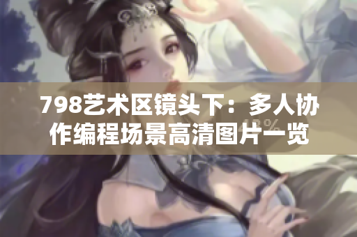 798藝術(shù)區(qū)鏡頭下：多人協(xié)作編程場景高清圖片一覽
