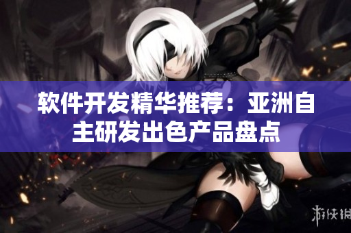 軟件開發(fā)精華推薦：亞洲自主研發(fā)出色產(chǎn)品盤點(diǎn)
