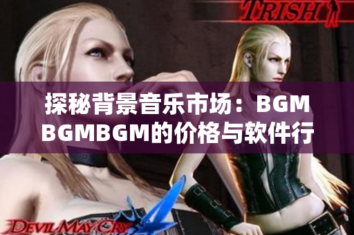 探秘背景音樂市場：BGMBGMBGM的價格與軟件行業(yè)的關(guān)聯(lián)性