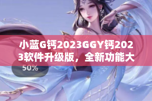 小藍(lán)G鈣2023GGY鈣2023軟件升級版，全新功能大揭秘