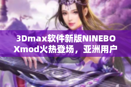 3Dmax軟件新版NINEBOXmod火熱登場，亞洲用戶贊不絕口