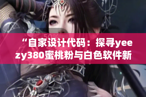 “自家設(shè)計代碼：探尋yeezy380蜜桃粉與白色軟件新風尚”
