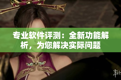 專業(yè)軟件評測：全新功能解析，為您解決實際問題