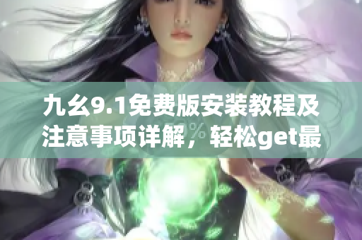 九幺9.1免費(fèi)版安裝教程及注意事項(xiàng)詳解，輕松get最新軟件使用技巧
