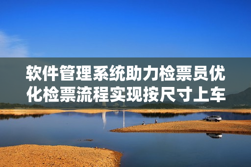 軟件管理系統(tǒng)助力檢票員優(yōu)化檢票流程實現(xiàn)按尺寸上車