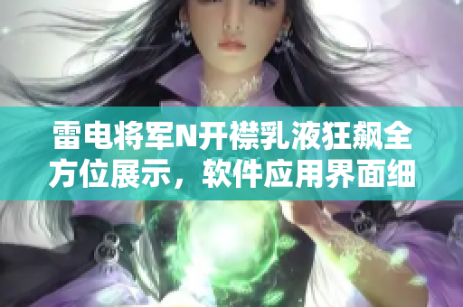 雷電將軍N開襟乳液狂飆全方位展示，軟件應(yīng)用界面細(xì)膩呈現(xiàn) 絕美截圖分享