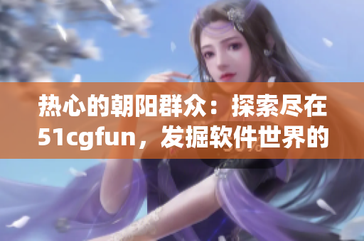 熱心的朝陽群眾：探索盡在51cgfun，發(fā)掘軟件世界的奇妙之旅