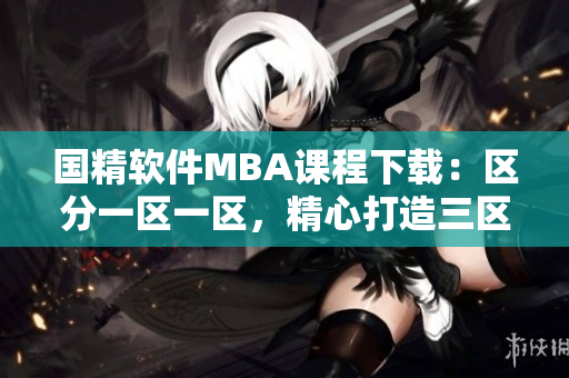 國精軟件MBA課程下載：區(qū)分一區(qū)一區(qū)，精心打造三區(qū)專業(yè)教學