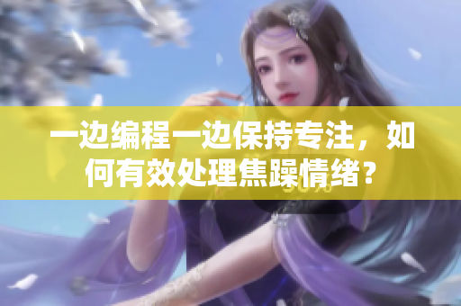 一邊編程一邊保持專(zhuān)注，如何有效處理焦躁情緒？