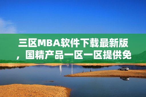 三區(qū)MBA軟件下載最新版，國精產(chǎn)品一區(qū)一區(qū)提供免費(fèi)資源