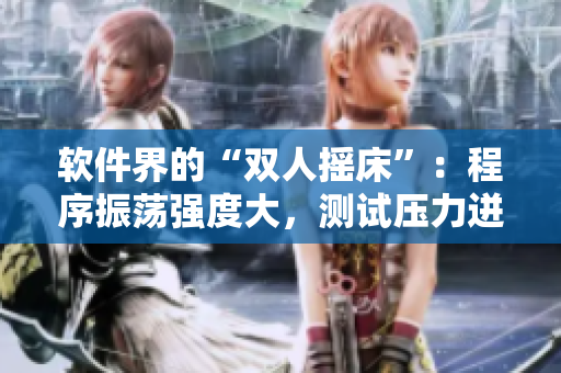 軟件界的“雙人搖床”：程序振蕩強(qiáng)度大，測試壓力迸發(fā)源源不斷
