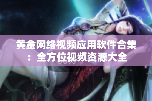 黃金網(wǎng)絡(luò)視頻應(yīng)用軟件合集：全方位視頻資源大全