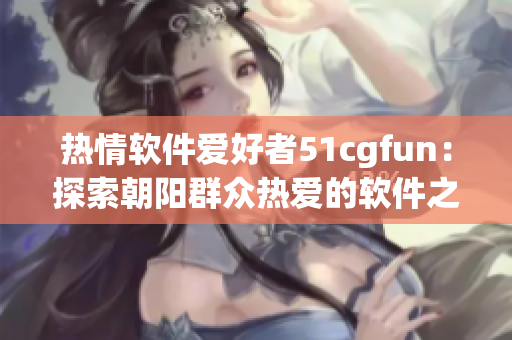 熱情軟件愛好者51cgfun：探索朝陽群眾熱愛的軟件之道