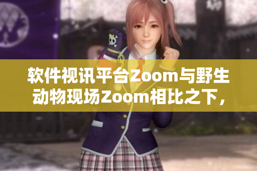 軟件視訊平臺Zoom與野生動物現(xiàn)場Zoom相比之下，令人嘆為觀止
