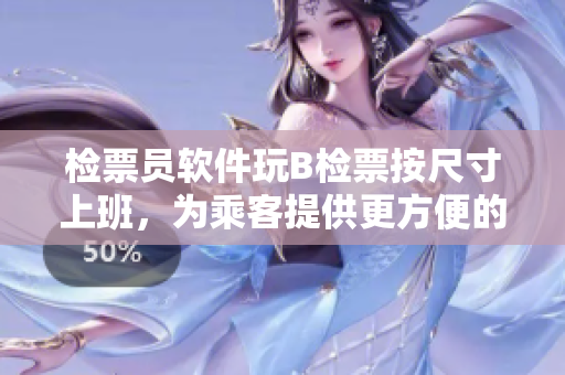 檢票員軟件玩B檢票按尺寸上班，為乘客提供更方便的上車服務(wù)