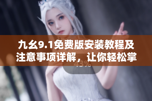 九幺9.1免費(fèi)版安裝教程及注意事項(xiàng)詳解，讓你輕松掌握軟件安裝技巧